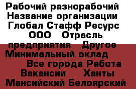 Рабочий-разнорабочий › Название организации ­ Глобал Стафф Ресурс, ООО › Отрасль предприятия ­ Другое › Минимальный оклад ­ 25 200 - Все города Работа » Вакансии   . Ханты-Мансийский,Белоярский г.